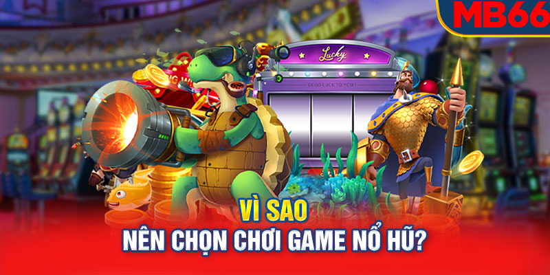 Vì sao nên chọn chơi game nổ hũ?