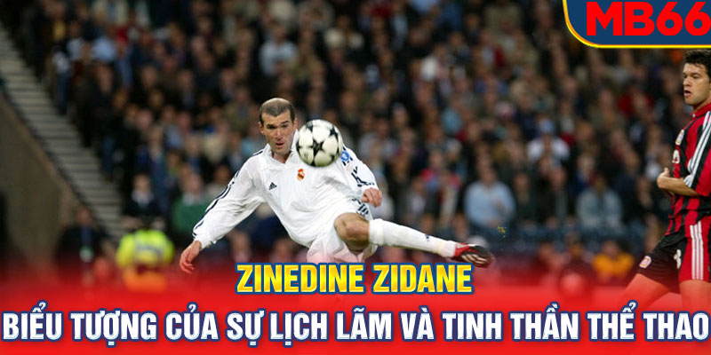 Zinedine Zidane: Biểu tượng của sự lịch lãm và tinh thần thể thao